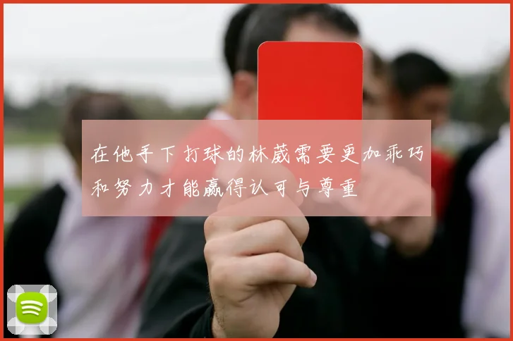 在他手下打球的林葳需要更加乖巧和努力才能赢得认可与尊重