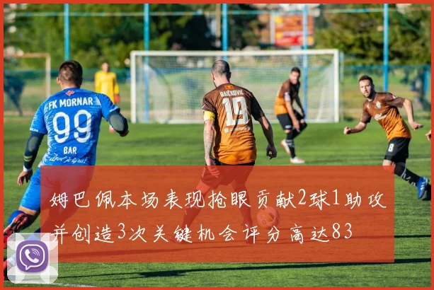 姆巴佩本场表现抢眼贡献2球1助攻并创造3次关键机会评分高达83