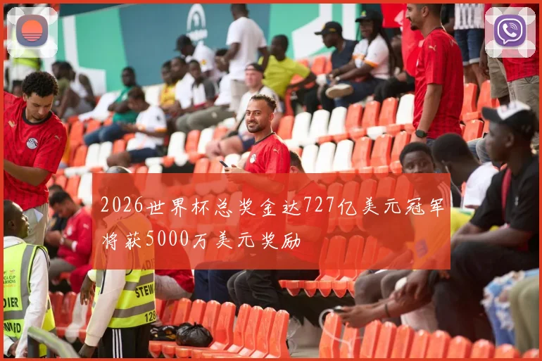 2026世界杯总奖金达727亿美元冠军将获5000万美元奖励