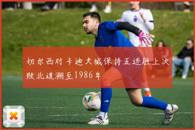 切尔西对卡迪夫城保持五连胜上次败北追溯至1986年