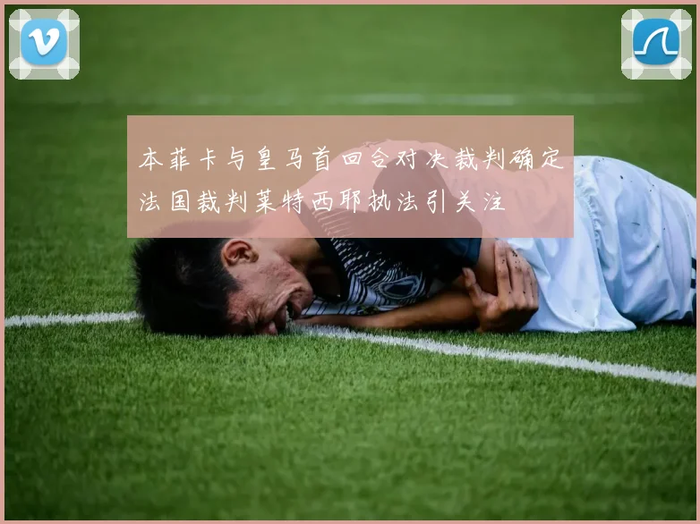 本菲卡与皇马首回合对决裁判确定法国裁判莱特西耶执法引关注