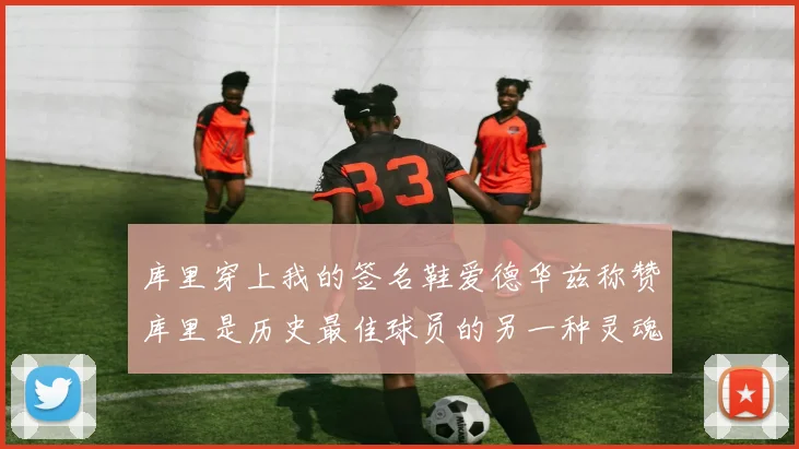 库里穿上我的签名鞋爱德华兹称赞库里是历史最佳球员的另一种灵魂