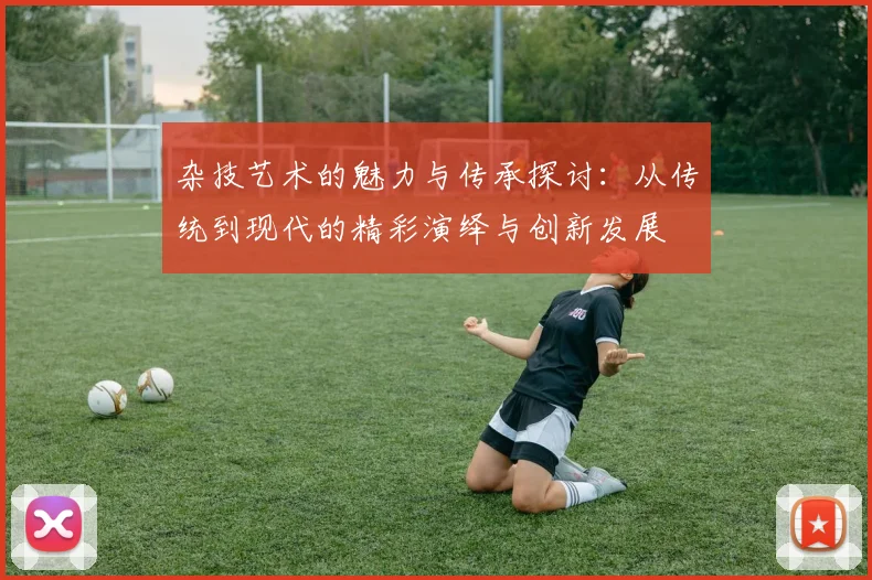 杂技艺术的魅力与传承探讨：从传统到现代的精彩演绎与创新发展