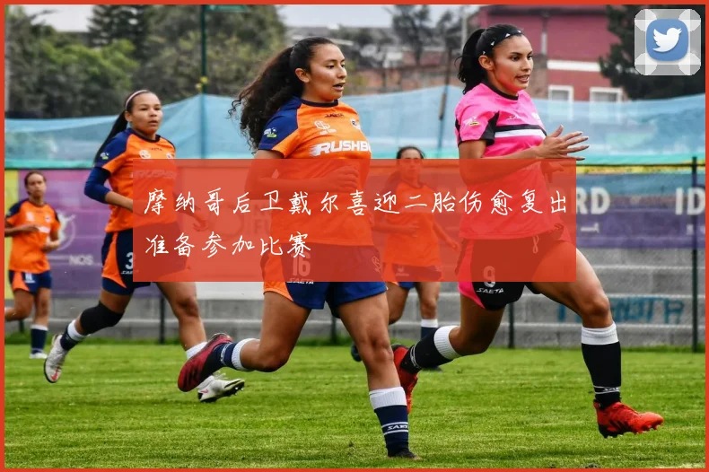 摩纳哥后卫戴尔喜迎二胎伤愈复出准备参加比赛