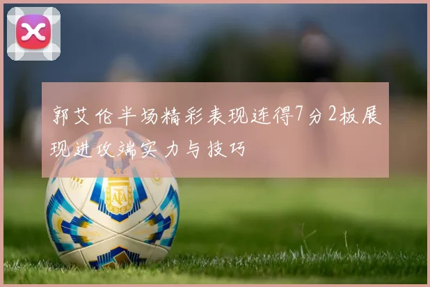 郭艾伦半场精彩表现连得7分2板展现进攻端实力与技巧