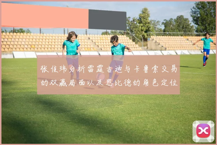 张佳玮分析雷霆吉迪与卡鲁索交易的双赢局面以及恩比德的角色定位