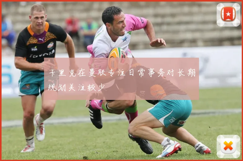 卡里克在曼联专注日常事务对长期规划关注较少