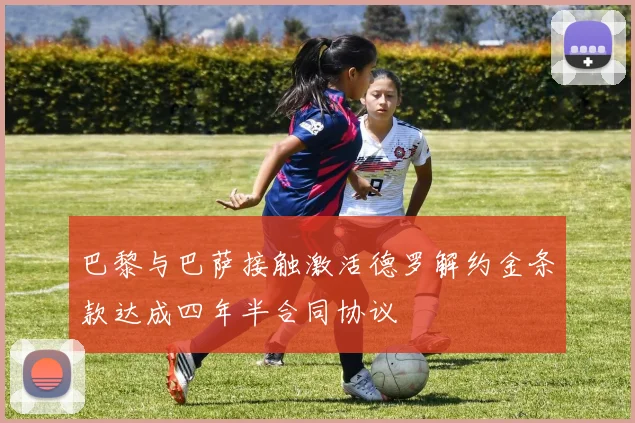 巴黎与巴萨接触激活德罗解约金条款达成四年半合同协议