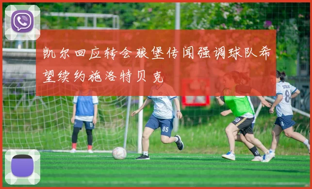 凯尔回应转会狼堡传闻强调球队希望续约施洛特贝克