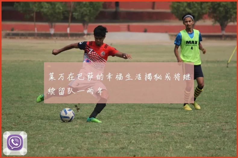 莱万在巴萨的幸福生活揭秘或将继续留队一两年