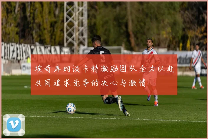 埃奇库姆谈卡特激励团队全力以赴共同追求竞争的决心与激情