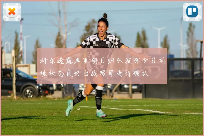 科尔透露库里明日归队波津今日训练状态良好出战绿军尚待确认