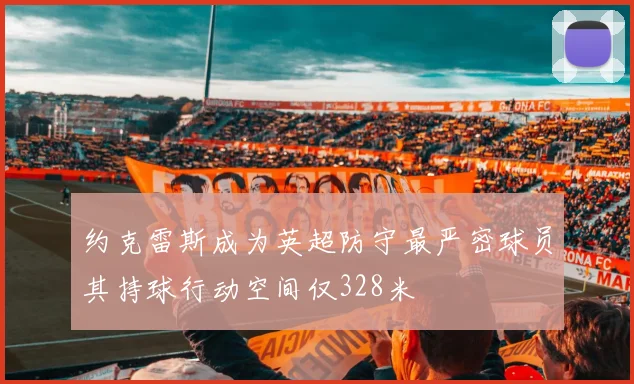 约克雷斯成为英超防守最严密球员其持球行动空间仅328米