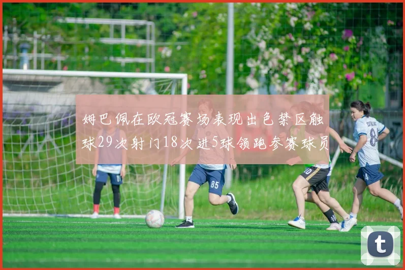 姆巴佩在欧冠赛场表现出色禁区触球29次射门18次进5球领跑参赛球员