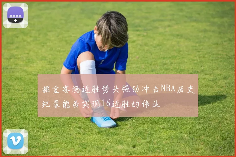 掘金客场连胜势头强劲冲击NBA历史纪录能否实现16连胜的伟业