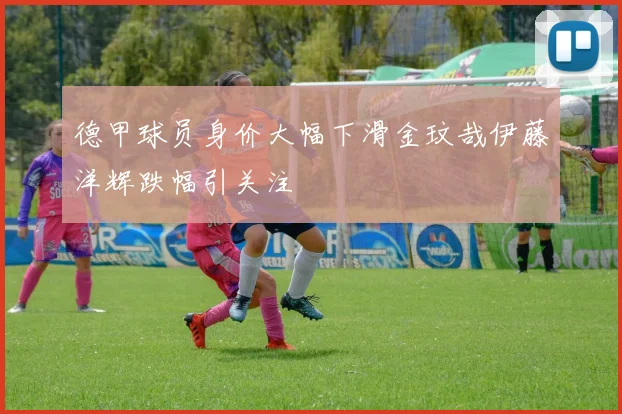 德甲球员身价大幅下滑金玟哉伊藤洋辉跌幅引关注
