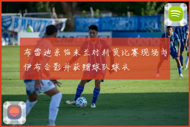 布雷迪亲临米兰对科莫比赛现场与伊布合影并获赠球队球衣