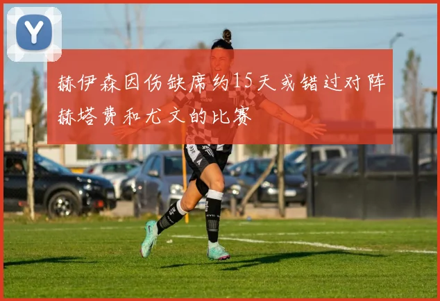 赫伊森因伤缺席约15天或错过对阵赫塔费和尤文的比赛