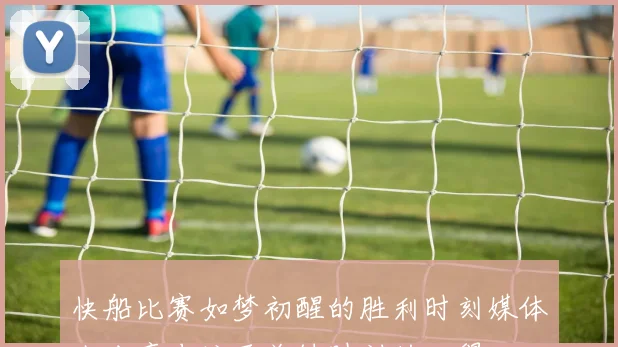 快船比赛如梦初醒的胜利时刻媒体人分享专注于关键时刻的心得