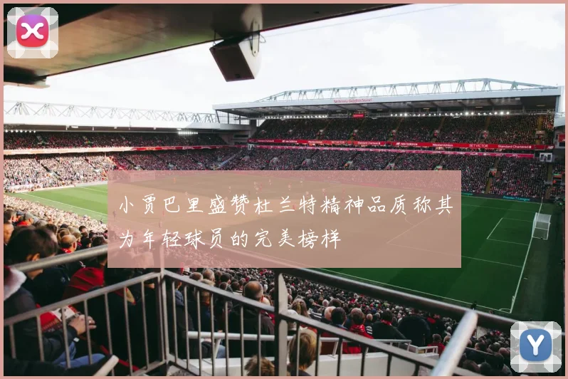 小贾巴里盛赞杜兰特精神品质称其为年轻球员的完美榜样