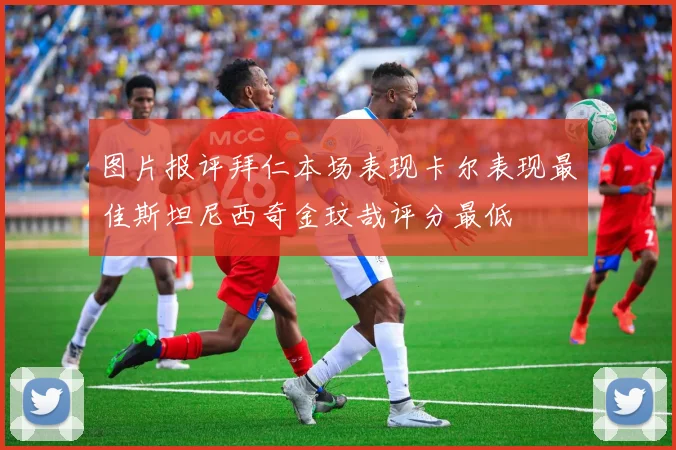 图片报评拜仁本场表现卡尔表现最佳斯坦尼西奇金玟哉评分最低