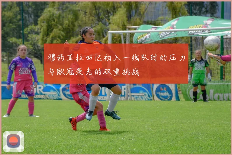 穆西亚拉回忆初入一线队时的压力与欧冠荣光的双重挑战