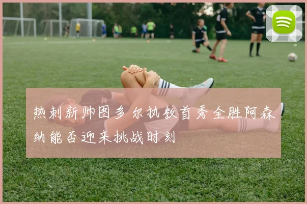 热刺新帅图多尔执教首秀全胜阿森纳能否迎来挑战时刻