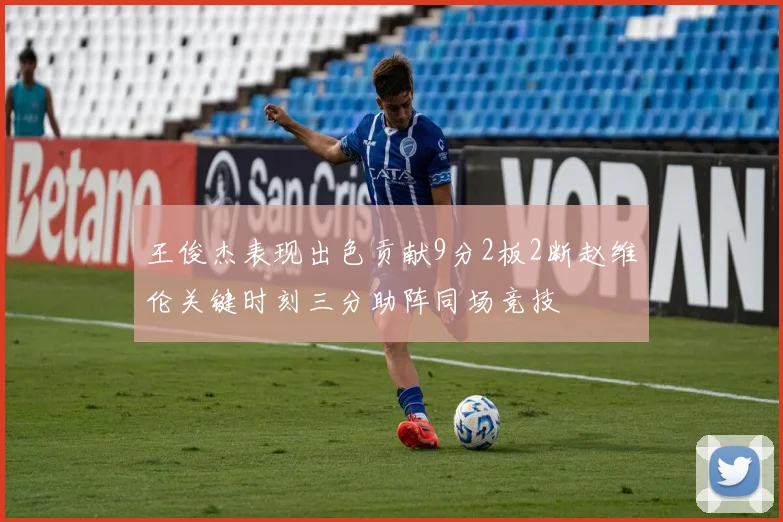 王俊杰表现出色贡献9分2板2断赵维伦关键时刻三分助阵同场竞技