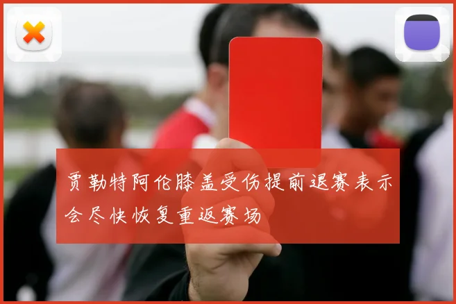 贾勒特阿伦膝盖受伤提前退赛表示会尽快恢复重返赛场