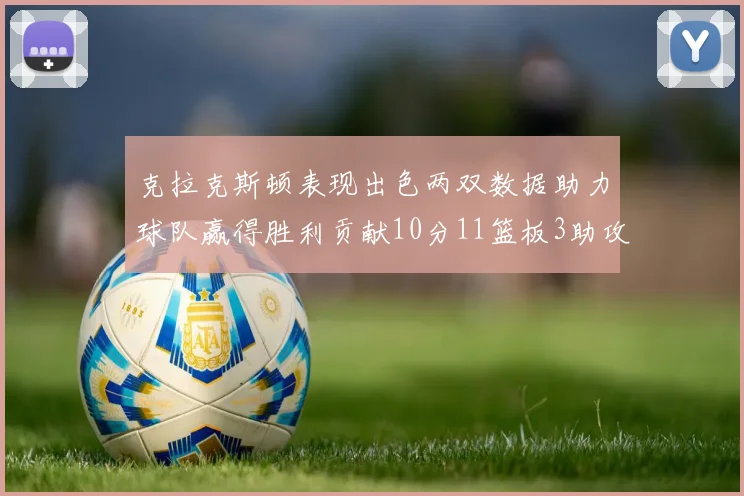 克拉克斯顿表现出色两双数据助力球队赢得胜利贡献10分11篮板3助攻2盖帽