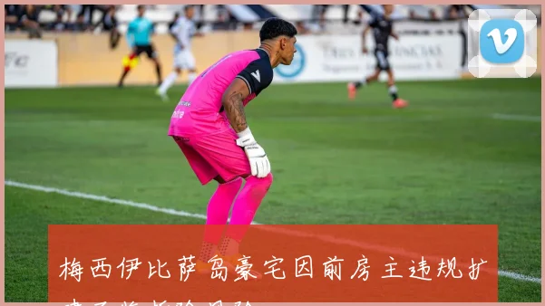 梅西伊比萨岛豪宅因前房主违规扩建面临拆除风险