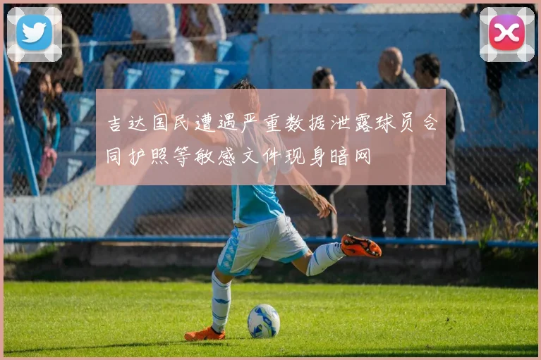 吉达国民遭遇严重数据泄露球员合同护照等敏感文件现身暗网