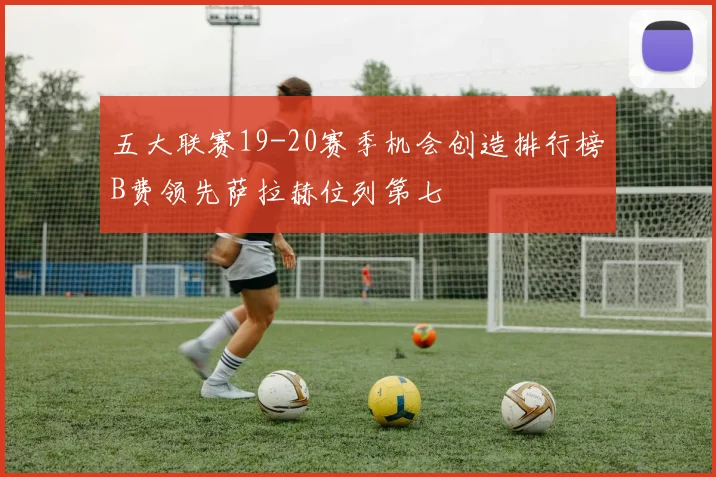五大联赛19-20赛季机会创造排行榜B费领先萨拉赫位列第七