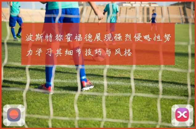 波斯特称霍福德展现强烈侵略性努力学习其细节技巧与风格