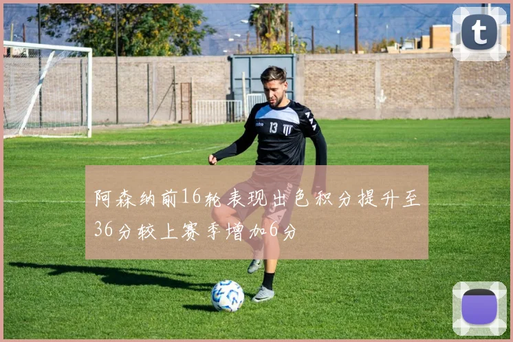 阿森纳前16轮表现出色积分提升至36分较上赛季增加6分