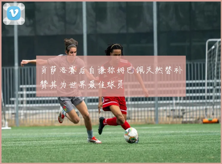 贡萨洛赛后自谦称姆巴佩天然替补赞其为世界最佳球员