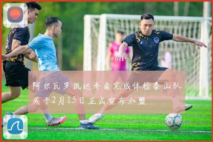 阿尔瓦罗抵达济南完成体检泰山队或于2月15日正式宣布加盟