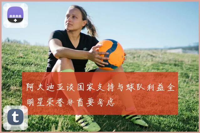 阿夫迪亚谈国家支持与球队利益全明星荣誉非首要考虑