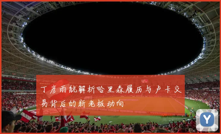 丁彦雨航解析哈里森履历与卢卡交易背后的新老板动向