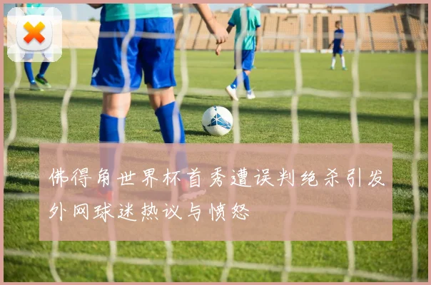 佛得角世界杯首秀遭误判绝杀引发外网球迷热议与愤怒