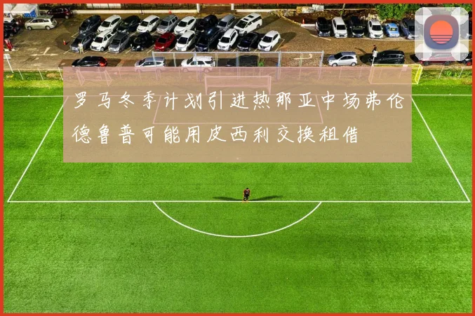 罗马冬季计划引进热那亚中场弗伦德鲁普可能用皮西利交换租借