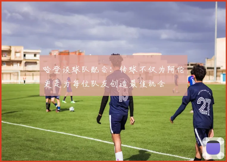 哈登谈球队配合：传球不仅为阿伦更是为每位队友创造最佳机会