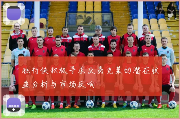 独行侠积极寻求交易克莱的潜在收益分析与市场反响