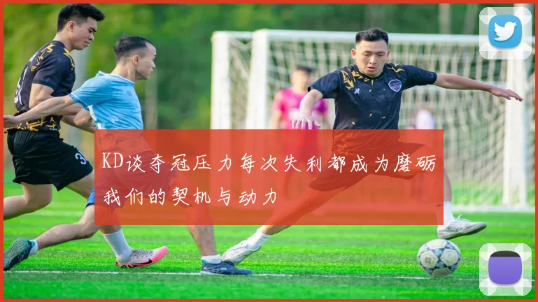 KD谈夺冠压力每次失利都成为磨砺我们的契机与动力
