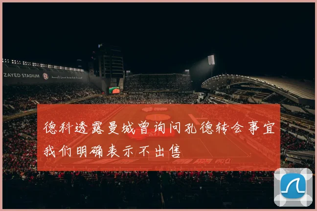 德科透露曼城曾询问孔德转会事宜我们明确表示不出售