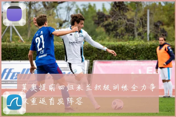 莱奥提前回归米兰积极训练全力争取重返首发阵容