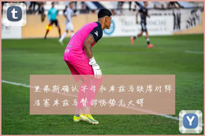 里弗斯确认字母和库兹马缺席对阵活塞库兹马臀部伤势无大碍