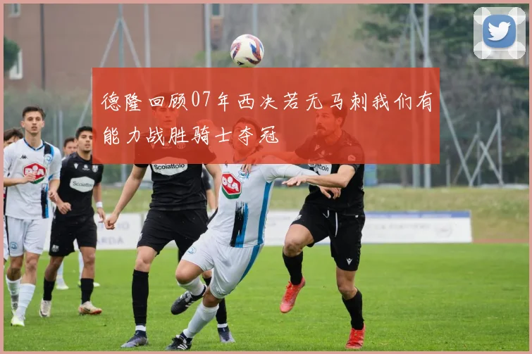 德隆回顾07年西决若无马刺我们有能力战胜骑士夺冠