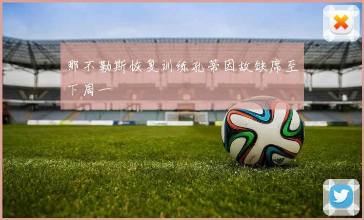 那不勒斯恢复训练孔蒂因故缺席至下周一