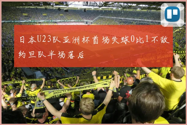 日本U23队亚洲杯首场失球0比1不敌约旦队半场落后